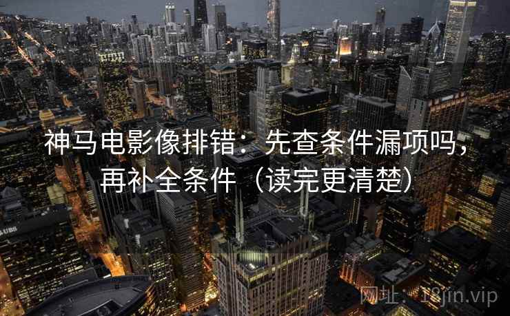 神马电影像排错：先查条件漏项吗，再补全条件（读完更清楚）