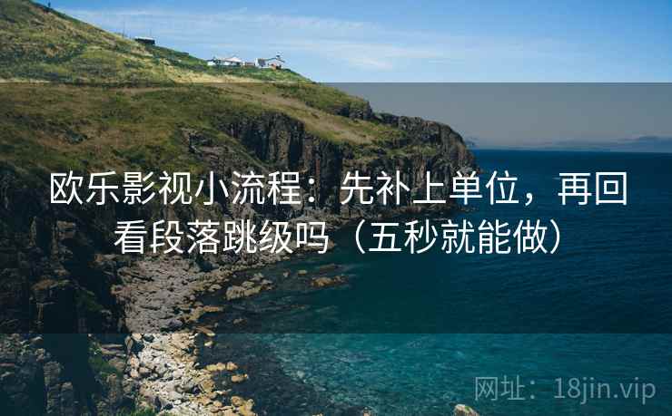 欧乐影视小流程：先补上单位，再回看段落跳级吗（五秒就能做）
