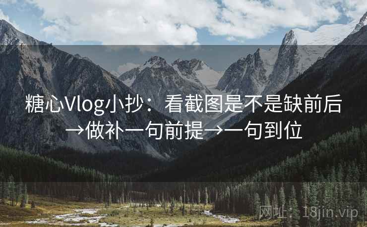 糖心Vlog小抄：看截图是不是缺前后→做补一句前提→一句到位