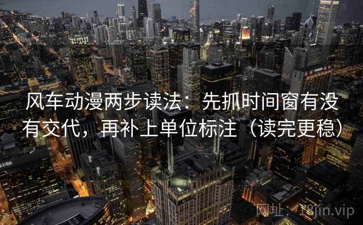 风车动漫两步读法：先抓时间窗有没有交代，再补上单位标注（读完更稳）