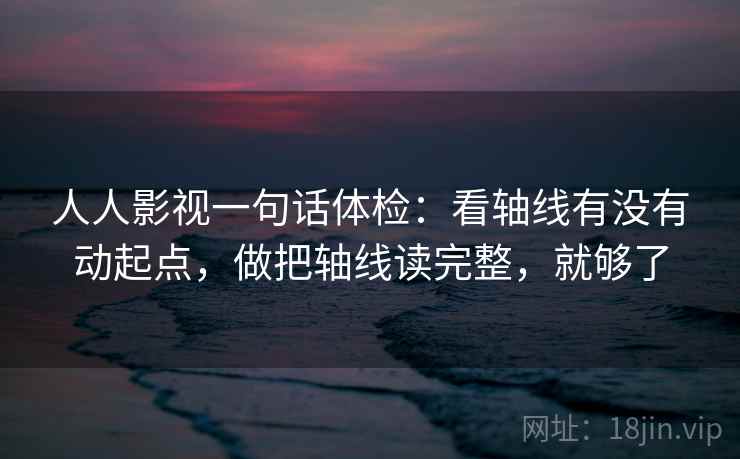 人人影视一句话体检：看轴线有没有动起点，做把轴线读完整，就够了