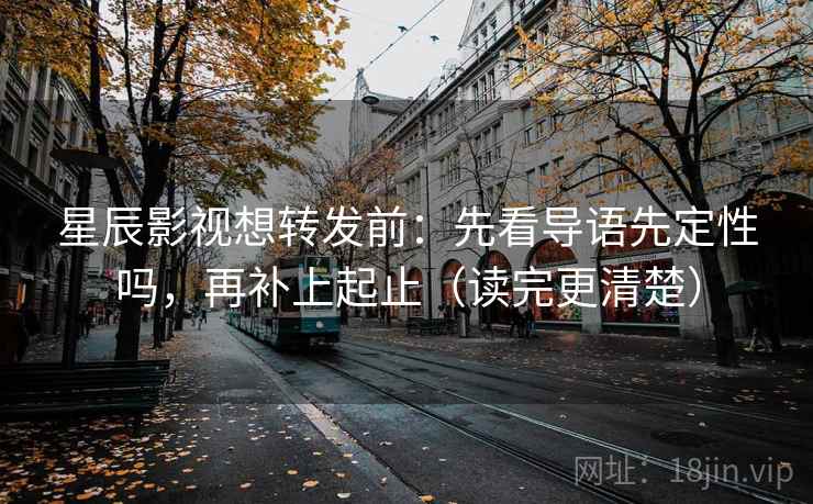 星辰影视想转发前：先看导语先定性吗，再补上起止（读完更清楚）