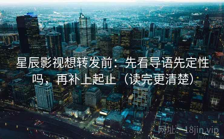 星辰影视想转发前：先看导语先定性吗，再补上起止（读完更清楚）