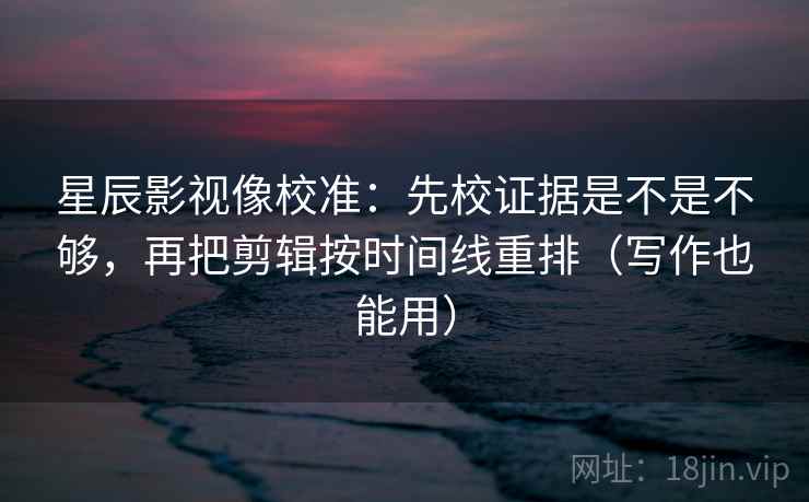 星辰影视像校准：先校证据是不是不够，再把剪辑按时间线重排（写作也能用）