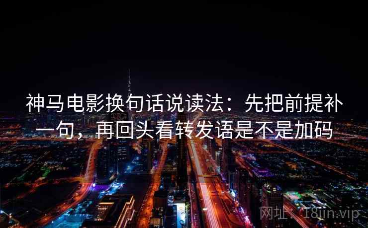 神马电影换句话说读法：先把前提补一句，再回头看转发语是不是加码