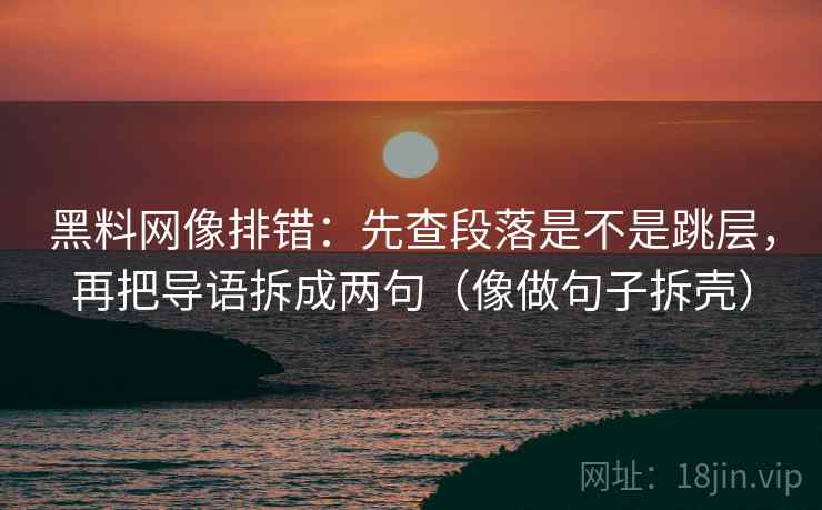 黑料网像排错：先查段落是不是跳层，再把导语拆成两句（像做句子拆壳）