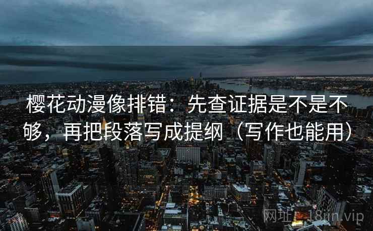 樱花动漫像排错：先查证据是不是不够，再把段落写成提纲（写作也能用）