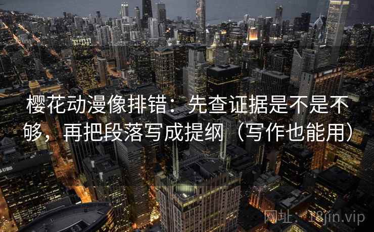 樱花动漫像排错：先查证据是不是不够，再把段落写成提纲（写作也能用）