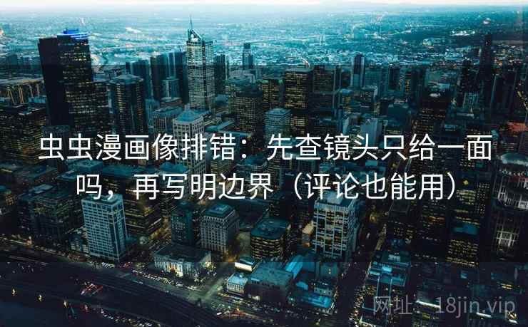 虫虫漫画像排错：先查镜头只给一面吗，再写明边界（评论也能用）