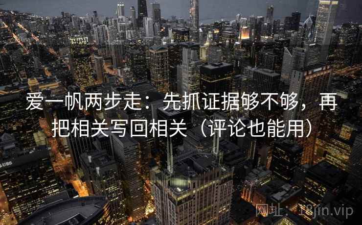 爱一帆两步走：先抓证据够不够，再把相关写回相关（评论也能用）