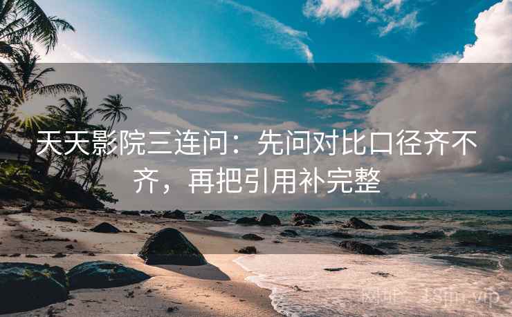 天天影院三连问：先问对比口径齐不齐，再把引用补完整
