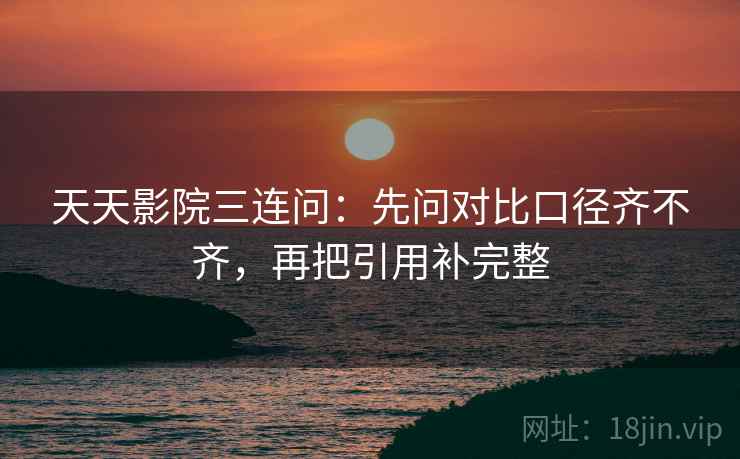 天天影院三连问：先问对比口径齐不齐，再把引用补完整