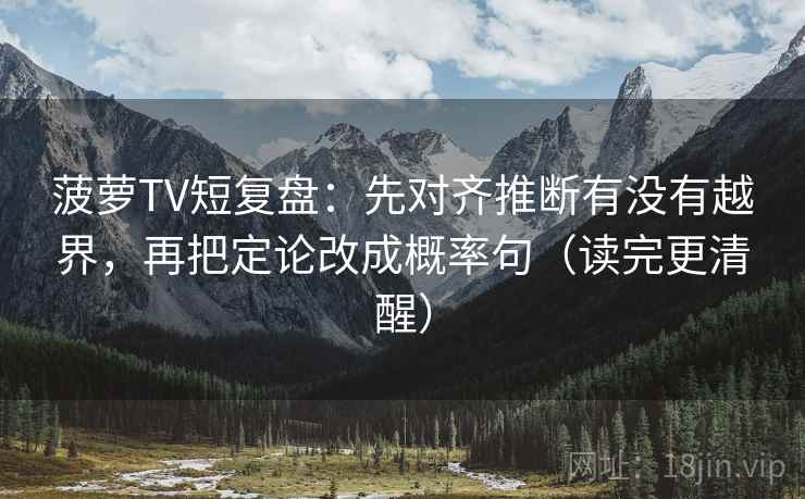 菠萝TV短复盘：先对齐推断有没有越界，再把定论改成概率句（读完更清醒）