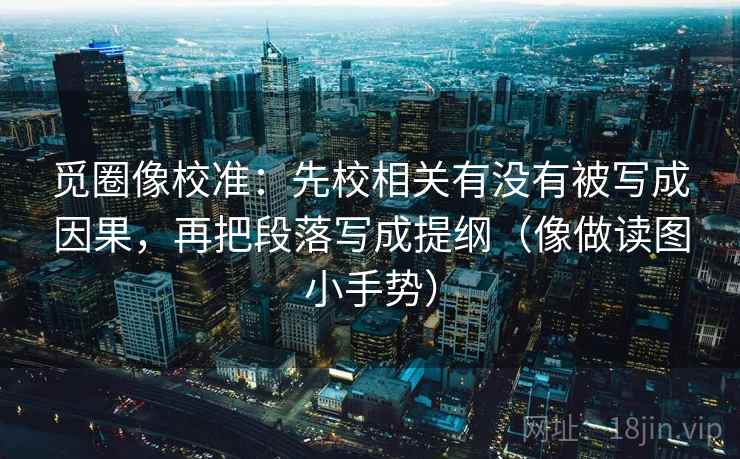觅圈像校准：先校相关有没有被写成因果，再把段落写成提纲（像做读图小手势）