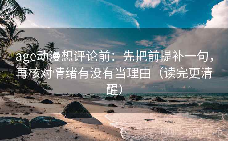 age动漫想评论前：先把前提补一句，再核对情绪有没有当理由（读完更清醒）