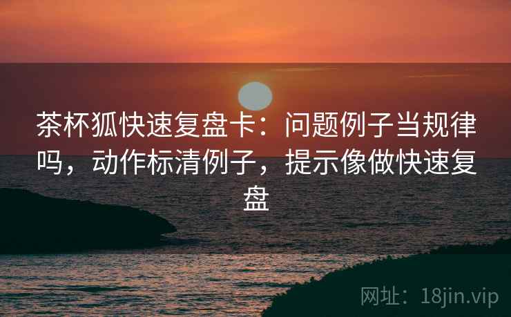 茶杯狐快速复盘卡：问题例子当规律吗，动作标清例子，提示像做快速复盘