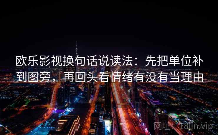 欧乐影视换句话说读法：先把单位补到图旁，再回头看情绪有没有当理由