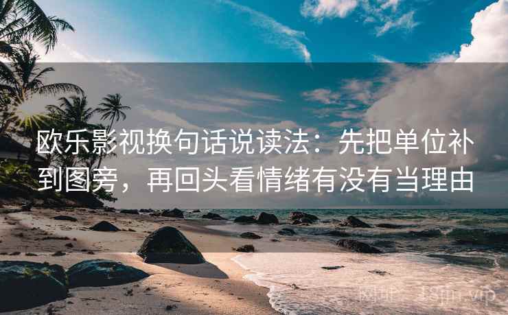 欧乐影视换句话说读法：先把单位补到图旁，再回头看情绪有没有当理由
