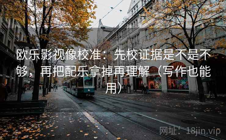欧乐影视像校准：先校证据是不是不够，再把配乐拿掉再理解（写作也能用）