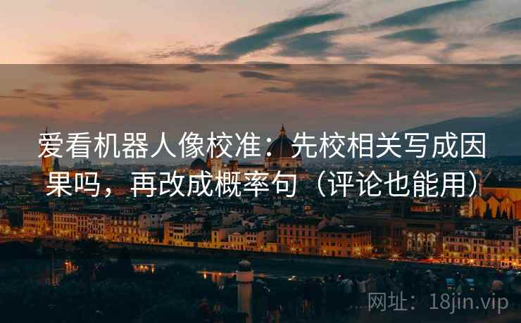 爱看机器人像校准：先校相关写成因果吗，再改成概率句（评论也能用）
