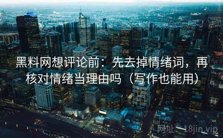 黑料网想评论前：先去掉情绪词，再核对情绪当理由吗（写作也能用）