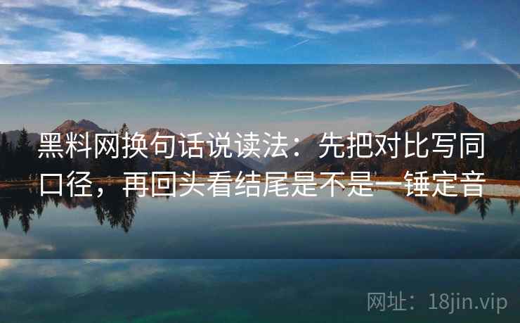 黑料网换句话说读法：先把对比写同口径，再回头看结尾是不是一锤定音