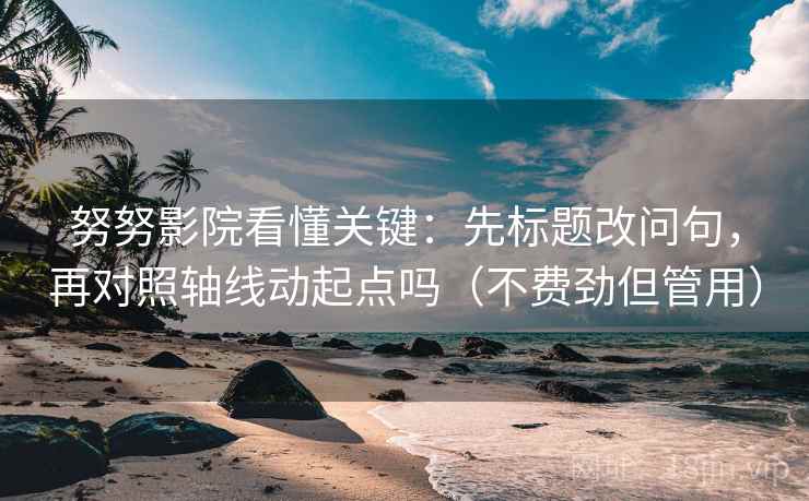 努努影院看懂关键：先标题改问句，再对照轴线动起点吗（不费劲但管用）