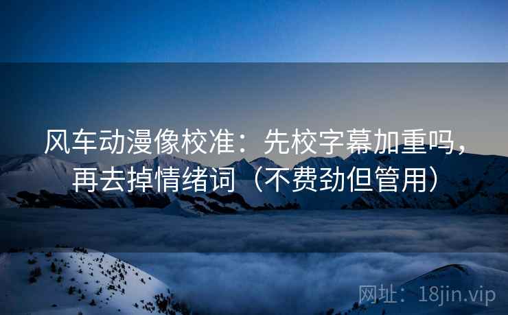 风车动漫像校准：先校字幕加重吗，再去掉情绪词（不费劲但管用）