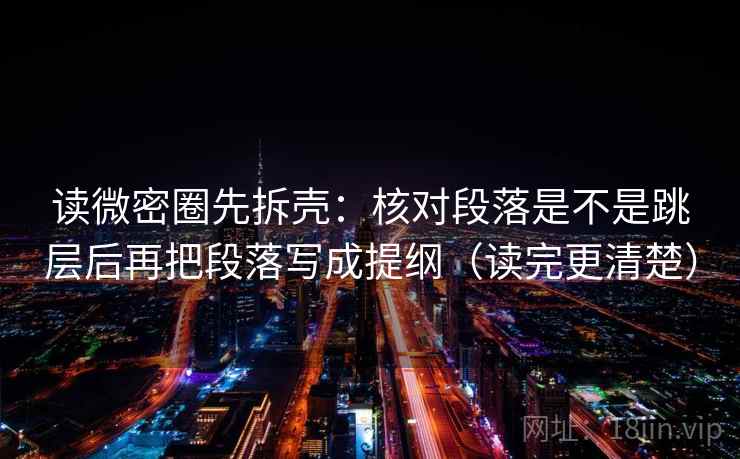 读微密圈先拆壳：核对段落是不是跳层后再把段落写成提纲（读完更清楚）