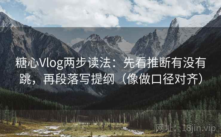 糖心Vlog两步读法：先看推断有没有跳，再段落写提纲（像做口径对齐）