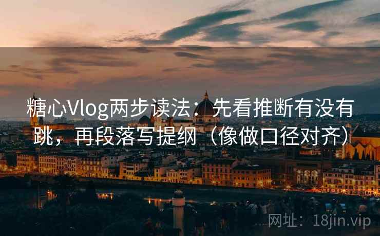 糖心Vlog两步读法：先看推断有没有跳，再段落写提纲（像做口径对齐）