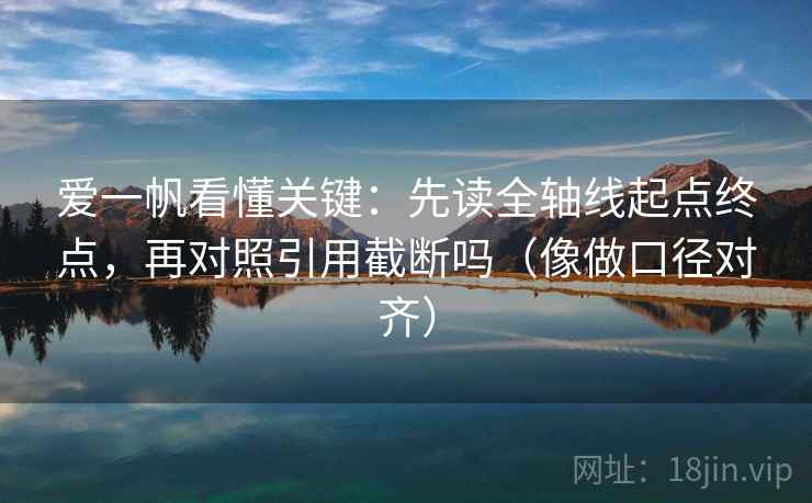 爱一帆看懂关键：先读全轴线起点终点，再对照引用截断吗（像做口径对齐）