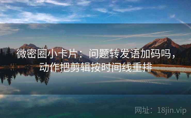 微密圈小卡片：问题转发语加码吗，动作把剪辑按时间线重排