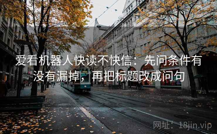 爱看机器人快读不快信：先问条件有没有漏掉，再把标题改成问句