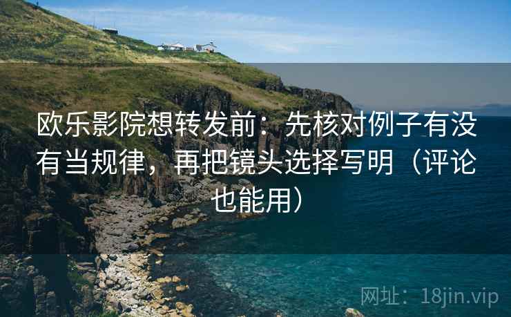 欧乐影院想转发前：先核对例子有没有当规律，再把镜头选择写明（评论也能用）