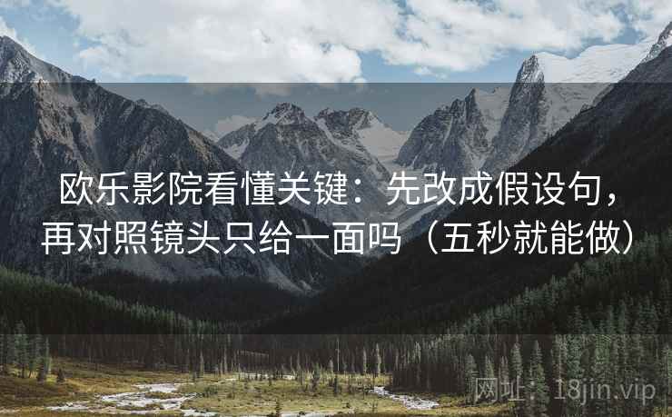 欧乐影院看懂关键：先改成假设句，再对照镜头只给一面吗（五秒就能做）
