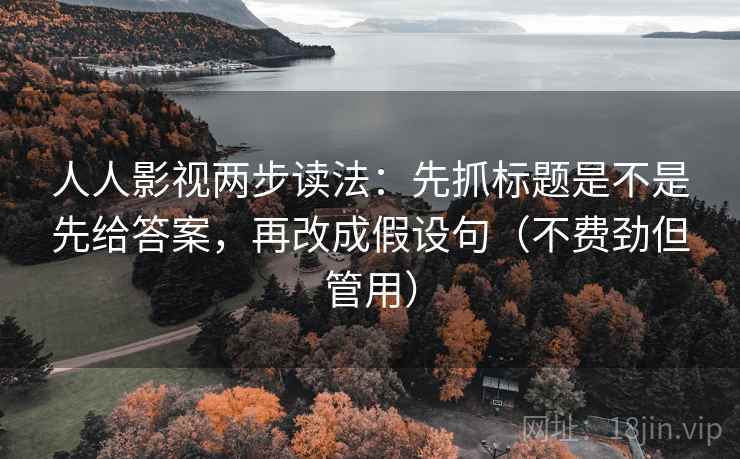 人人影视两步读法：先抓标题是不是先给答案，再改成假设句（不费劲但管用）