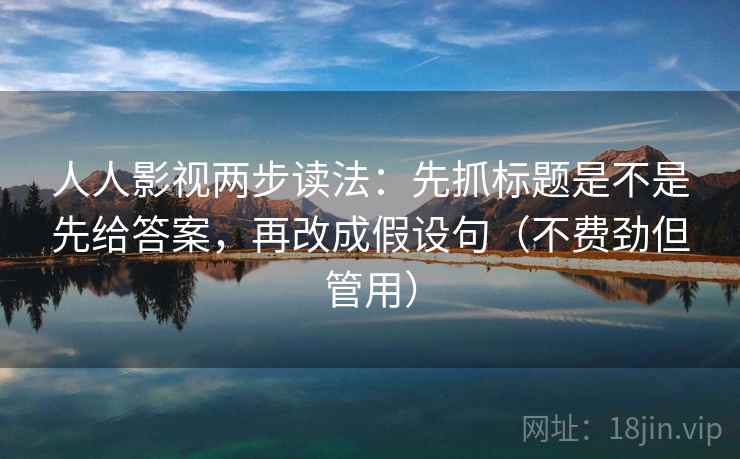 人人影视两步读法：先抓标题是不是先给答案，再改成假设句（不费劲但管用）