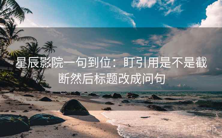 星辰影院一句到位：盯引用是不是截断然后标题改成问句