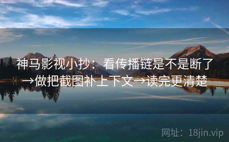 神马影视小抄：看传播链是不是断了→做把截图补上下文→读完更清楚
