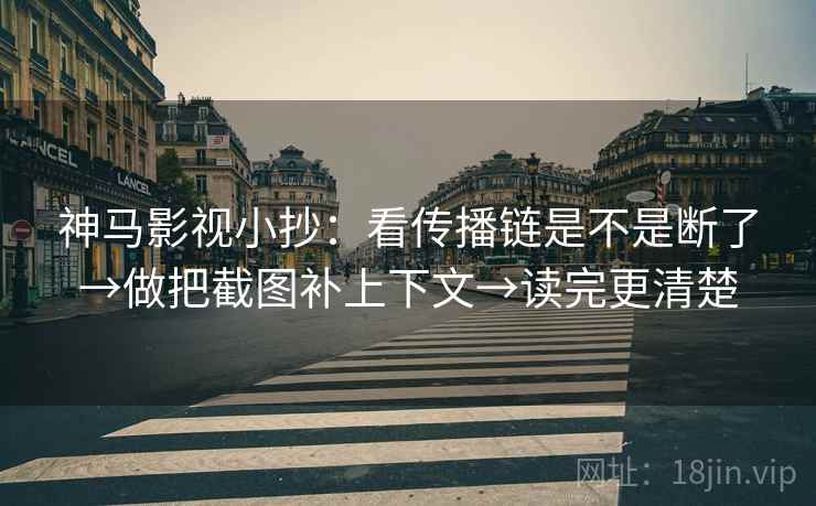 神马影视小抄：看传播链是不是断了→做把截图补上下文→读完更清楚