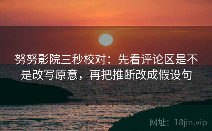 努努影院三秒校对：先看评论区是不是改写原意，再把推断改成假设句