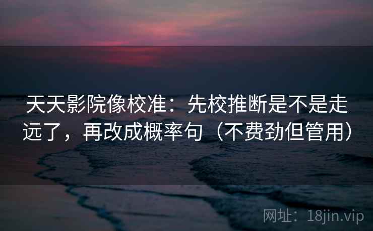 天天影院像校准：先校推断是不是走远了，再改成概率句（不费劲但管用）