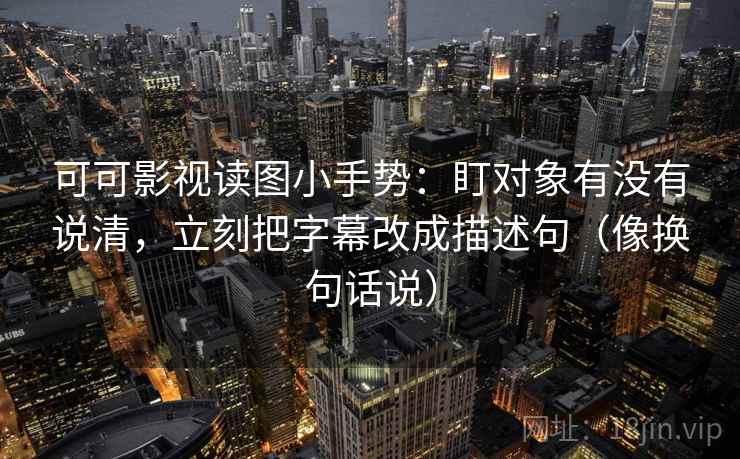 可可影视读图小手势：盯对象有没有说清，立刻把字幕改成描述句（像换句话说）
