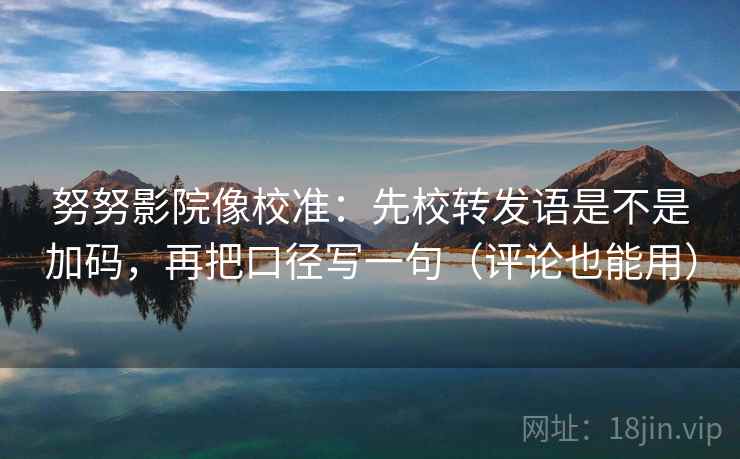 努努影院像校准：先校转发语是不是加码，再把口径写一句（评论也能用）