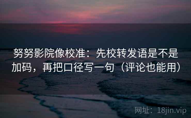 努努影院像校准：先校转发语是不是加码，再把口径写一句（评论也能用）
