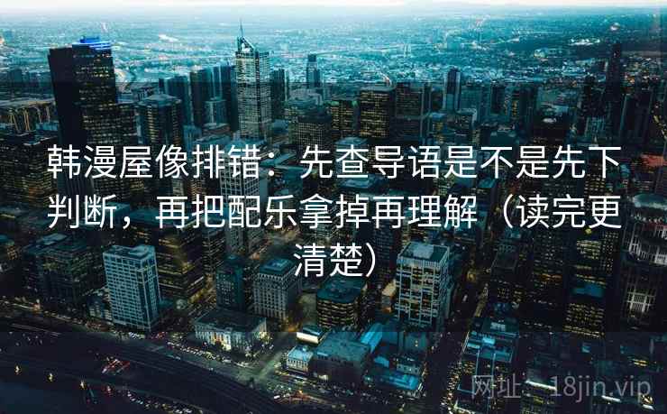 韩漫屋像排错：先查导语是不是先下判断，再把配乐拿掉再理解（读完更清楚）