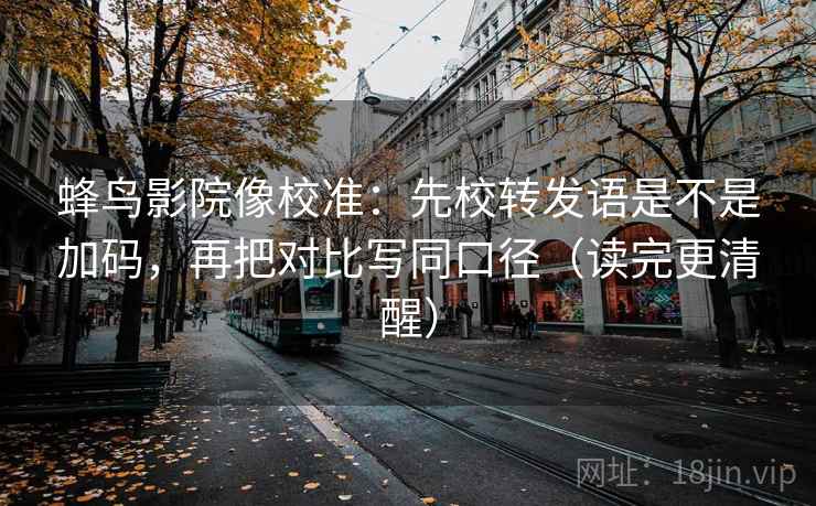 蜂鸟影院像校准：先校转发语是不是加码，再把对比写同口径（读完更清醒）