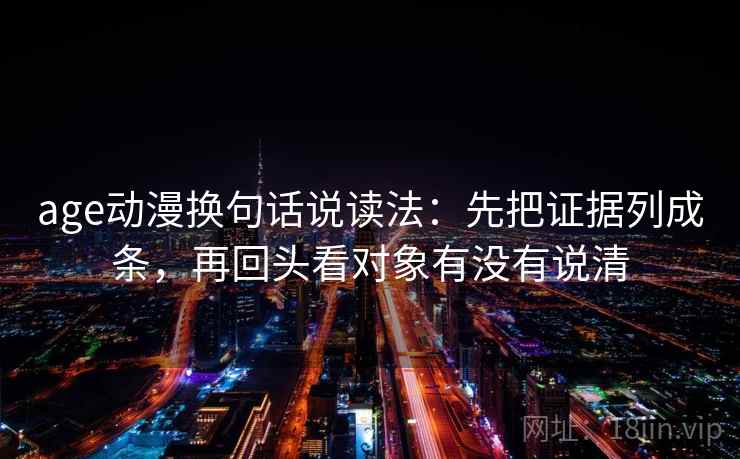 age动漫换句话说读法：先把证据列成条，再回头看对象有没有说清