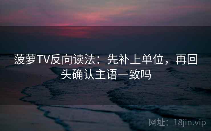 菠萝TV反向读法：先补上单位，再回头确认主语一致吗